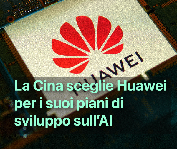 La Cina ha scelto Huawei per i suoi piani di sviluppo sull’AI